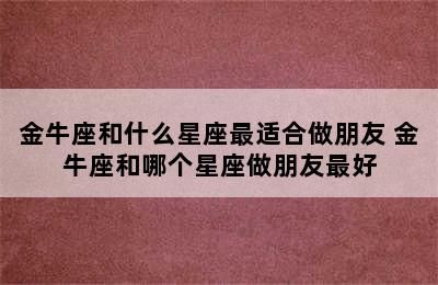 金牛座和什么星座最适合做朋友 金牛座和哪个星座做朋友最好